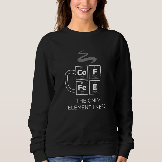 Coffee The Only Element I Need Periodic Table Scie Sweatshirt (Front)