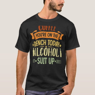 Coffee You're On The Bench Today Alcohol Suit Up T-Shirt