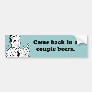 COME BACK IN A COUPLE BEERS BUMPER STICKER