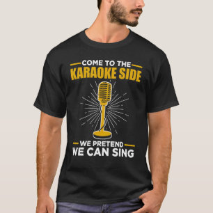Come To The Karaoke Side We Pretend We Can Sing S T-Shirt