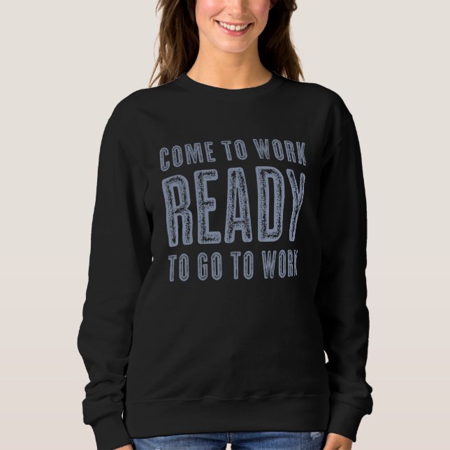 Come To Work Ready To Go To Work 7 Sweatshirt (Front)