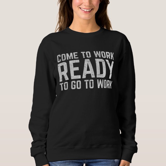 Come To Work Ready To Go To Work Sweatshirt (Front)