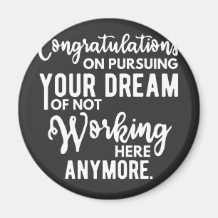 Congratulations on pursuing your dream of not work magnet