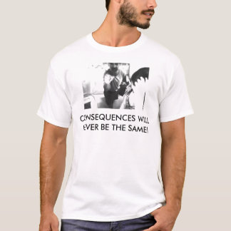 CONSEQUENCES WILL NEVER BE THE SAME! T-Shirt
