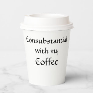 Consubstantial with my Coffee Paper Cups