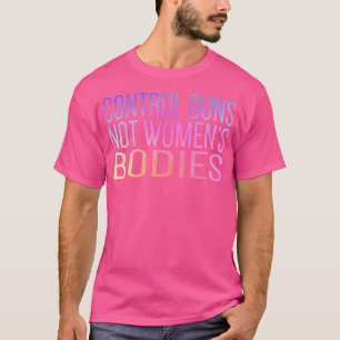 Control Guns Not Women'S Bodies Pro Choice Gun Con T-Shirt