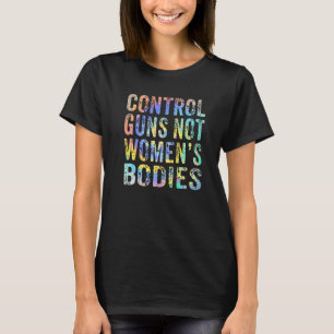 Control Guns Not Womens Bodies Prochoice Gun Contr T-Shirt