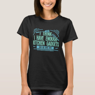 Cooking Chef Enough Kitchen Gadgets For A Chef Coo T-Shirt