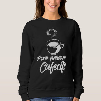 Cool Pero Primero Cafecito Spanish Coffee Sweatshirt