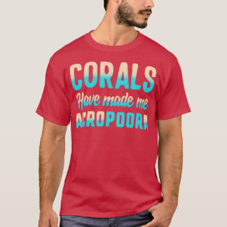 Corals Have Made Me Acropoora Salt Water Coral Shi T-Shirt
