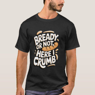 Cornbread Bready or Not, Here I Crumb! T-Shirt