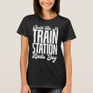 Could Be A Train Station Kinda Day Railfan Rail Tr T-Shirt