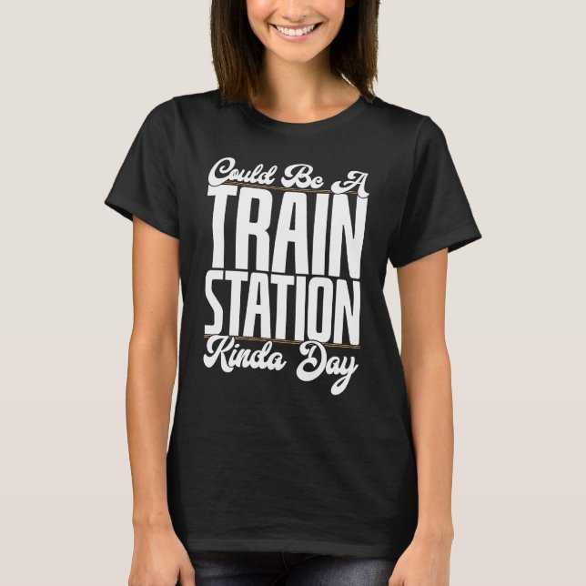 Could Be A Train Station Kinda Day Railfan Rail Tr T-Shirt (Front)