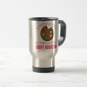 Crafting Gift I Work To Support My Craft Addiction Travel Mug