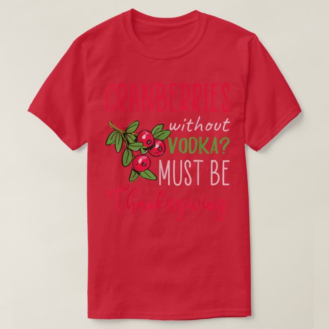 Cranberries without vodka must be thanksgiving  T-Shirt (Design Front)