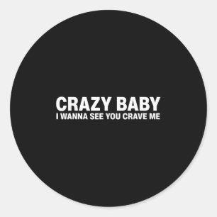 Crazy Baby I Wanna See You Crave Me  Classic Round Sticker