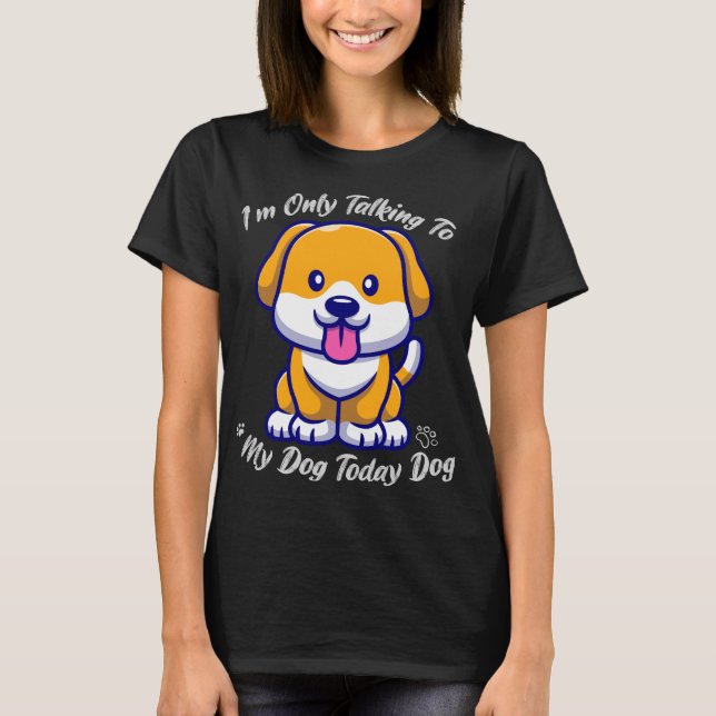 Crazy Dog, I'm Only Talking to My Dog Today T-Shirt (Front)