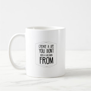 Create a life you don’t need a vacation from coffee mug