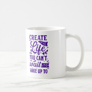 Create The Life You Can't Wait To Wake Up To Coffee Mug