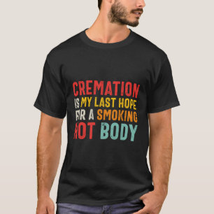 Cremation Is My Last Hope For A Smoking Hot Body - T-Shirt