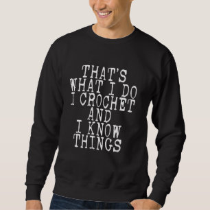 Crocheting Thats what I do I Crochet and I know th Sweatshirt