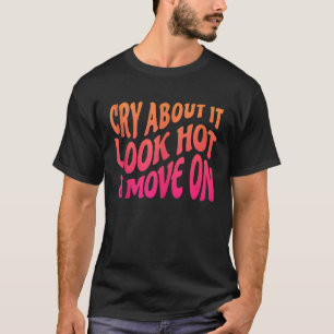 Cry About It Look Hot Move On Motivational Quote W T-Shirt
