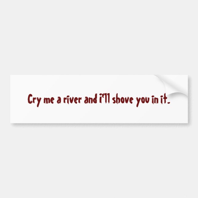 Cry me a river and I'll shove you in it. Bumper Sticker (Front)