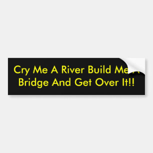 Cry Me A River Build Me A Bridge And Get Over It!! Bumper Sticker
