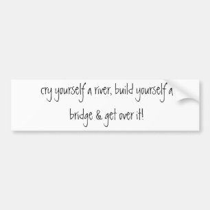 cry yourself a river, build yourself a bridge &... bumper sticker