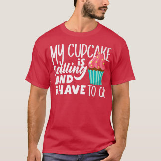 Cupcake Baking My Cupcake Is Calling And I Have To T-Shirt