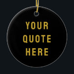 Custom Black Gold Your Quote Here Her Personalized Ceramic Tree Decoration<br><div class="desc">customized text message first tree,  keepsake with any bible scripture,  Christmas decor xmas baby shower,  housewarming present gift for daughter,  personalised new home owner party,  son dad father daddy anniversary,  mommy great grandma grandpa mum,  mother mother's day birthday mom,  graduation to wife from husband,  new 1st grandchild her him</div>