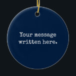 Custom Your Message Here Personalised Text Quote Ceramic Tree Decoration<br><div class="desc">Your custom message text Ornament,  Personalised Christmas Gift for Mum,  Customised Keepsake New Mother's Day,  Great Grandma Grandparent First Tree,  Pregnancy Reveal Friend Wedding Her,  Engagement Present 1st xmas Parent,  Personalised Dad Daughter Moving Party,  Son Birthday Grandmother Navy Blue,  Grandson Granddaughter Grief to from,  Grandchild in Law Anniversary Father's</div>