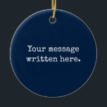 Custom Your Message Here Personalised Text Quote Ceramic Tree Decoration<br><div class="desc">Your custom message text Ornament,  Personalised Christmas Gift for Mum,  Customised Keepsake New Mother's Day,  Great Grandma Grandparent First Tree,  Pregnancy Reveal Friend Wedding Her,  Engagement Present 1st xmas Parent,  Personalised Dad Daughter Moving Party,  Son Birthday Grandmother Navy Blue,  Grandson Granddaughter Grief to from,  Grandchild in Law Anniversary Father's</div>
