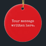 Custom Your Message Here Personalised Text Quote Ceramic Tree Decoration<br><div class="desc">Your custom message text Ornament,  Personalised Christmas Gift for Mum,  Customised Keepsake New Mother's Day,  Great Grandma Grandparent First Tree,  Pregnancy Reveal Friend Wedding Her,  Engagement Present 1st xmas Parent,  Personalised Dad Daughter Double Sided,  Son Birthday Grandmother Red White,  Grandson Granddaughter Grief to from,  Grandchild in Law Anniversary Father's</div>