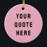 Custom Your Quote Here Gift Pink Personalised Ceramic Tree Decoration<br><div class="desc">custom your quote here ornament,  personalised light pink black ceramic,  with any text rustic style,  Christmas tree decor bible scripture,  housewarming new home owner present,  baby shower gift for daughter,  son dad father daddy anniversary,  mummy mummy grandma grandpa mum,  mother mother's day birthday mum,  graduation job funny wife husband</div>