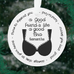 Cute Best Friend Gift, Like A Good Bra Ornament<br><div class="desc">Cute and funny ornament for your best friends and closest girlfriends. Personalise with your friend's name and features the text: A good friend is Like a good bra - always close to your heart - there to support you - hard to find - makes you look good.</div>
