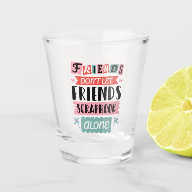 Cute Friends Don't Let Friends Scrapbook Alone Shot Glass (Front)