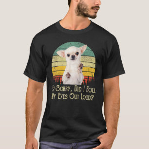 Cute Little Chihuahua I'm Sorry Did I Roll My Eyes T-Shirt