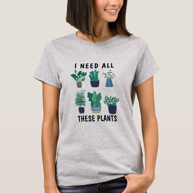 Cute Nature Tee, I Need All These Plants Funny T-Shirt (Front)