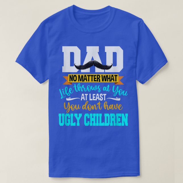 Dad At Least You Don't Have Ugly Children Fathers  T-Shirt (Design Front)