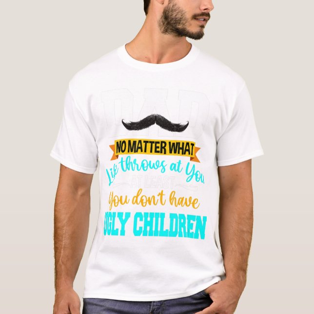 Dad At Least You Don't Have Ugly Children Fathers  T-Shirt (Front)