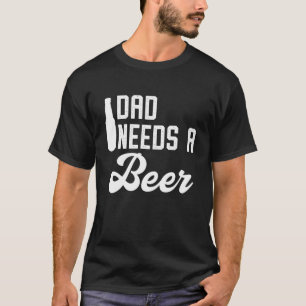 Dad Needs A Beer For Men Funny Beer T S For Dads T-Shirt