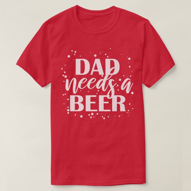Dad Needs A Beer Funny Drinking Beers Cool Birthda T-Shirt (Design Front)