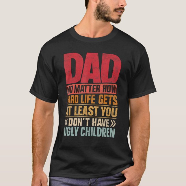 Dad No Matter How Hard Life Get Don't Have Ugly Ch T-Shirt (Front)