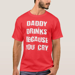 Daddy Drinks Because You Cry Funny Drinking Quote T-Shirt