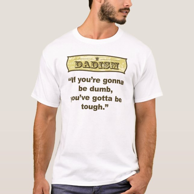 Dadism- If you're gonna be dumb you gotta be tough T-Shirt (Front)