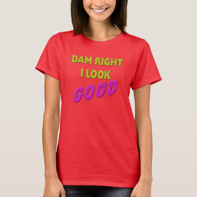 Dam Right I Look GOOD T-Shirt (Front)