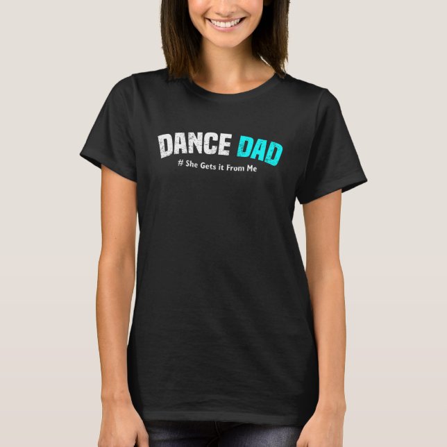 Dance Dad She Gets it From Me. For loves Dancing F T-Shirt (Front)
