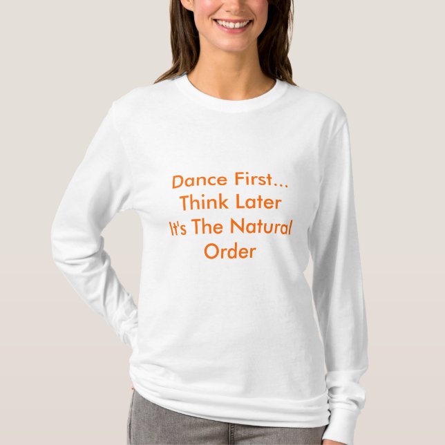 Dance First... Think LaterIt's The Natural Order T-Shirt (Front)