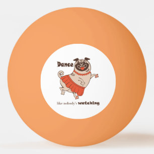 Dance like nobody is watching Pug Girl    Ping Pong Ball